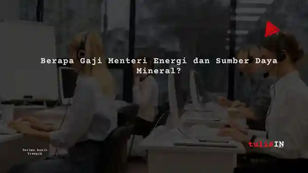 Berapa Gaji Menteri Energi dan Sumber Daya Mineral?