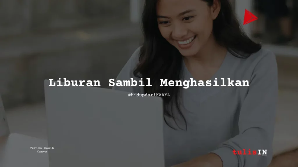 Liburan Sambil Menghasilkan - Menulis Sekarang - #hidupdariKARYA - dari tulisIN - kekitaan - karya selesaiin masalah