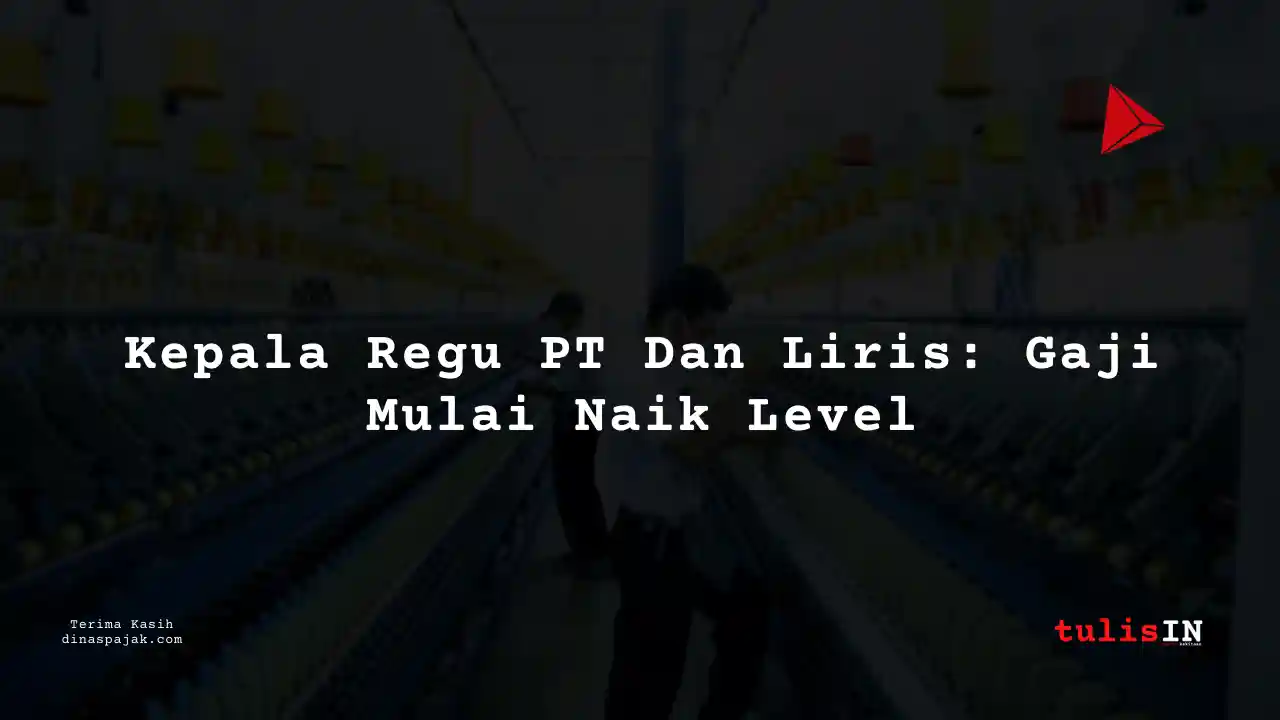 Berapa Gaji Kepala Regu PT Dan Liris Tahun 2025?