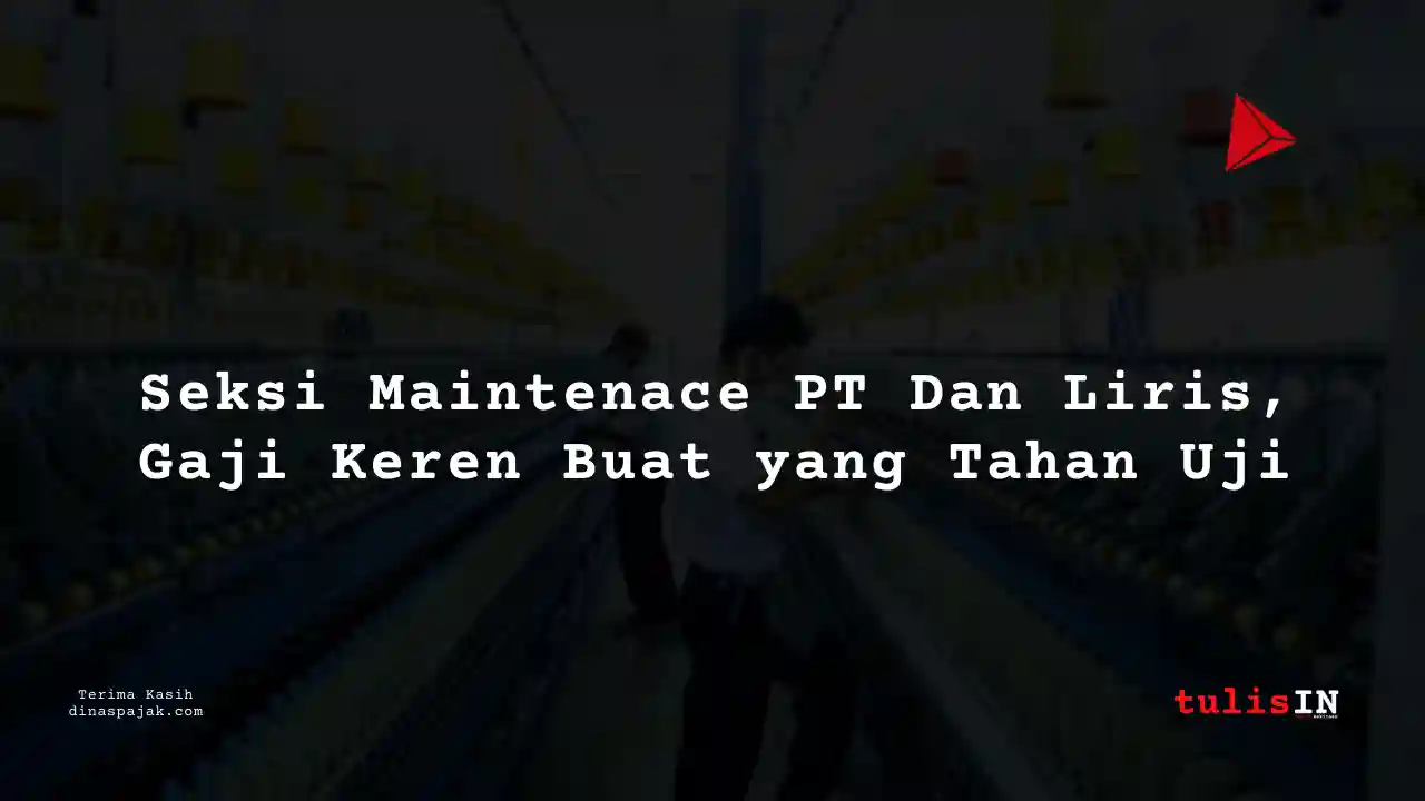 Berapa Gaji Seksi Maintenace PT Dan Liris Tahun 2025?