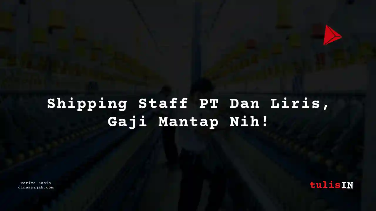 Berapa Gaji Shipping Staff PT Dan Liris Tahun 2025?