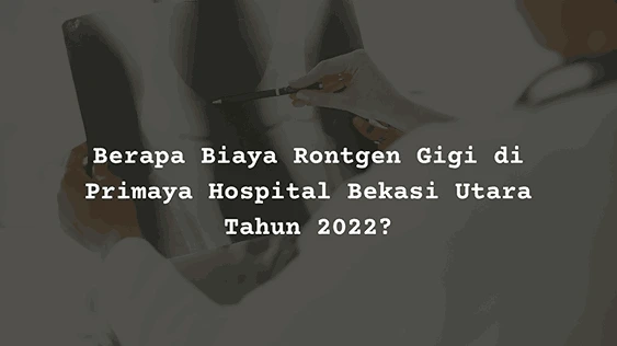 Berapa Harga Biaya Rontgen Gigi di Primaya Hospital Bekasi Utara?